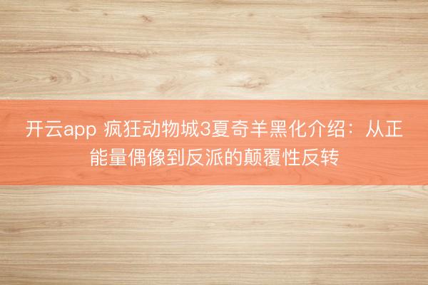 开云app 疯狂动物城3夏奇羊黑化介绍：从正能量偶像到反派的颠覆性反转