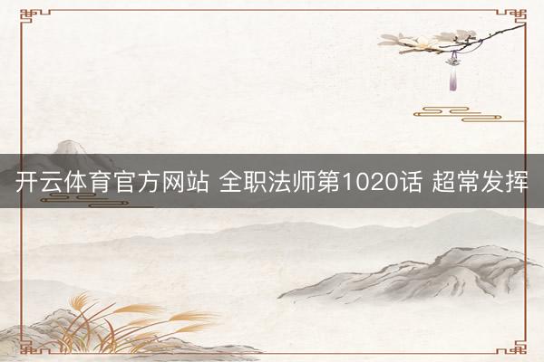 开云体育官方网站 全职法师第1020话 超常发挥
