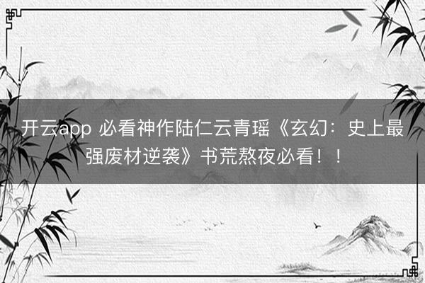 开云app 必看神作陆仁云青瑶《玄幻：史上最强废材逆袭》书荒熬夜必看！！