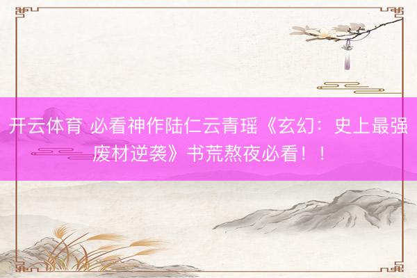 开云体育 必看神作陆仁云青瑶《玄幻：史上最强废材逆袭》书荒熬夜必看！！