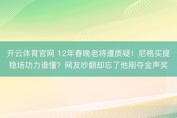开云体育官网 12年春晚老将遭质疑！尼格买提稳场功力谁懂？网友吵翻却忘了他刚夺金声奖