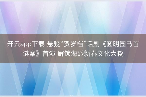 开云app下载 悬疑“贺岁档”话剧《圆明园马首谜案》首演 解锁海派新春文化大餐