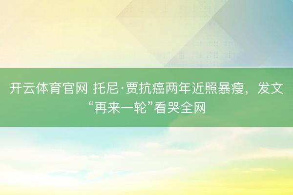 开云体育官网 托尼·贾抗癌两年近照暴瘦，发文“再来一轮”看哭全网
