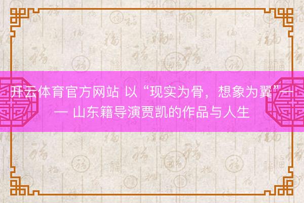 开云体育官方网站 以 “现实为骨，想象为翼”—— 山东籍导演贾凯的作品与人生