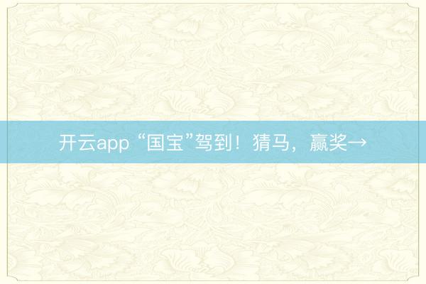 开云app “国宝”驾到!猜马,赢奖→