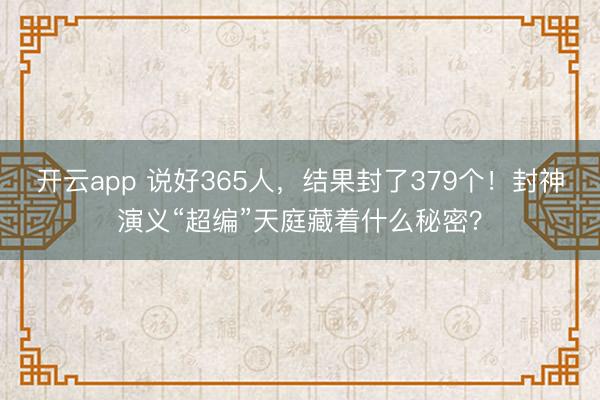 开云app 说好365人,结果封了379个!封神演义“超编”天庭藏着什么秘密?