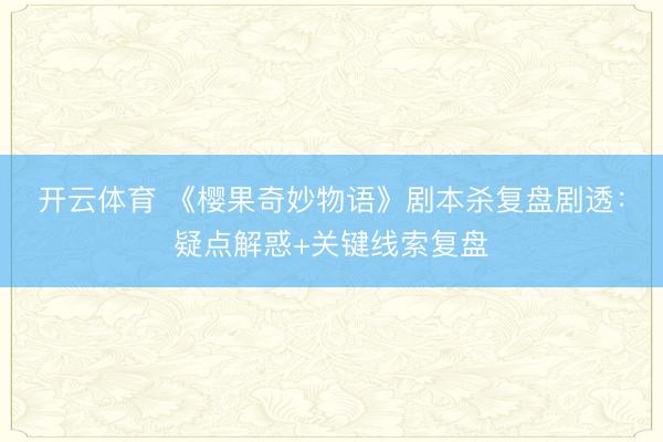 开云体育 《樱果奇妙物语》剧本杀复盘剧透:疑点解惑+关键线索复盘