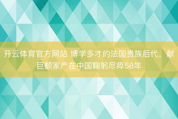 开云体育官方网站 博学多才的法国贵族后代，献巨额家产在中国鞠躬尽瘁58年