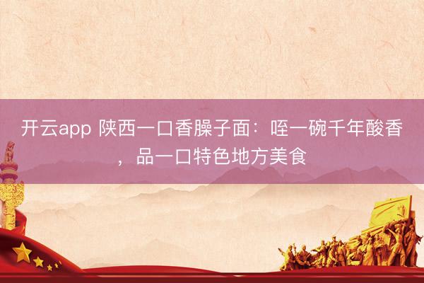 开云app 陕西一口香臊子面：咥一碗千年酸香，品一口特色地方美食