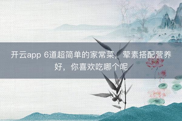 开云app 6道超简单的家常菜，荤素搭配营养好，你喜欢吃哪个呢