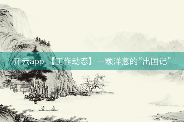 开云app 【工作动态】一颗洋葱的“出国记”