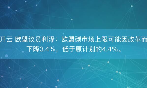 开云 欧盟议员利泽：欧盟碳市场上限可能因改革而下降3.4%，低于原计划的4.4%。