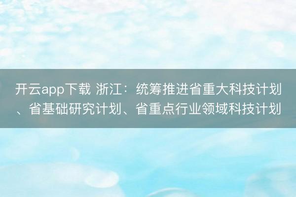 开云app下载 浙江：统筹推进省重大科技计划、省基础研究计划、省重点行业领域科技计划