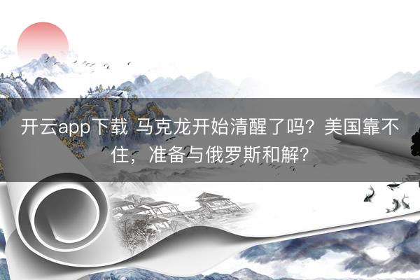 开云app下载 马克龙开始清醒了吗？美国靠不住，准备与俄罗斯和解？