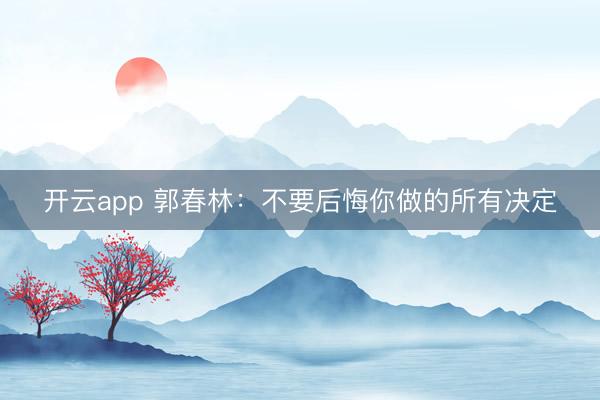 开云app 郭春林：不要后悔你做的所有决定