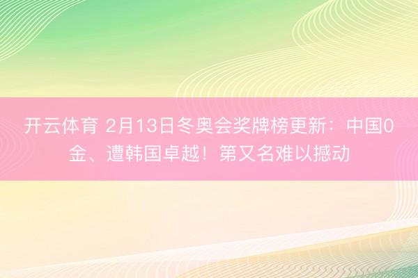 开云体育 2月13日冬奥会奖牌榜更新:中国0金、遭韩国卓越!第又名难以撼动