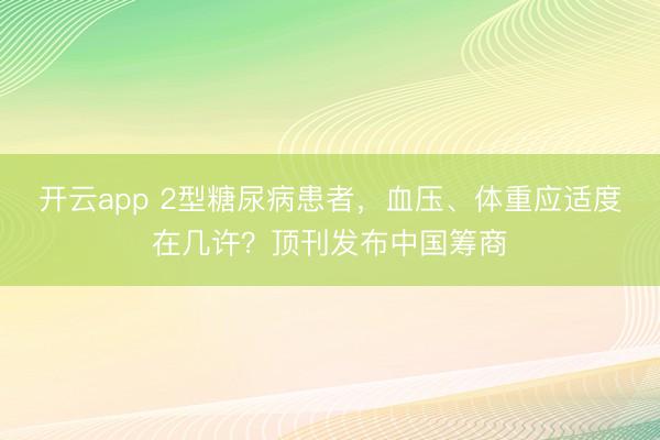 开云app 2型糖尿病患者，血压、体重应适度在几许？顶刊发布中国筹商