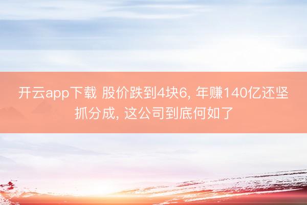 开云app下载 股价跌到4块6， 年赚140亿还坚抓分成， 这公司到底何如了