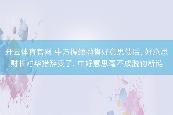 开云体育官网 中方握续抛售好意思债后， 好意思财长对华措辞变了， 中好意思毫不成脱钩断链