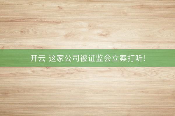 开云 这家公司被证监会立案打听!