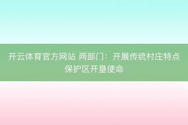 开云体育官方网站 两部门:开展传统村庄特点保护区开垦使命