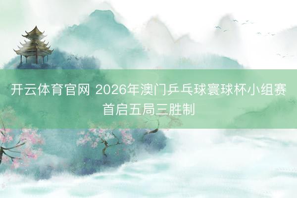 开云体育官网 2026年澳门乒乓球寰球杯小组赛首启五局三胜制