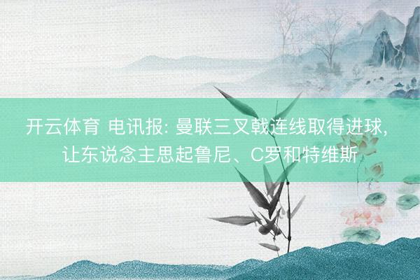 开云体育 电讯报: 曼联三叉戟连线取得进球， 让东说念主思起鲁尼、C罗和特维斯