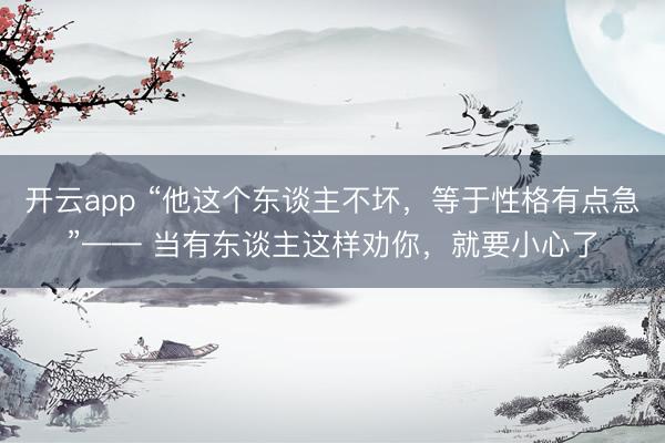 开云app “他这个东谈主不坏,等于性格有点急”—— 当有东谈主这样劝你,就要小心了