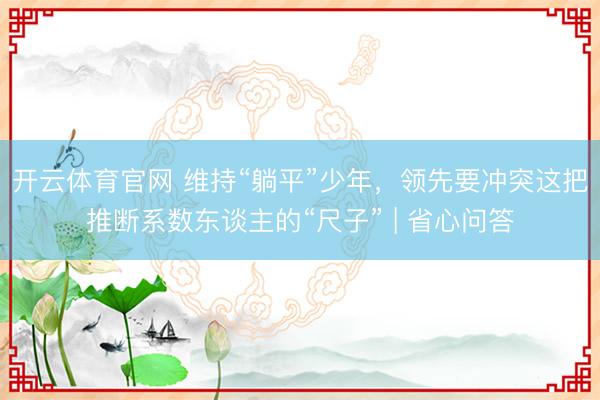 开云体育官网 维持“躺平”少年，领先要冲突这把推断系数东谈主的“尺子” | 省心问答