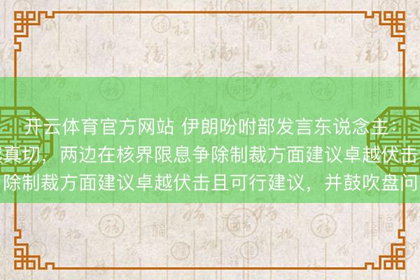 开云体育官方网站 伊朗吩咐部发言东说念主：本轮伊好意思探讨卓越真切，两边在核界限息争除制裁方面建议卓越伏击且可行建议，并鼓吹盘问