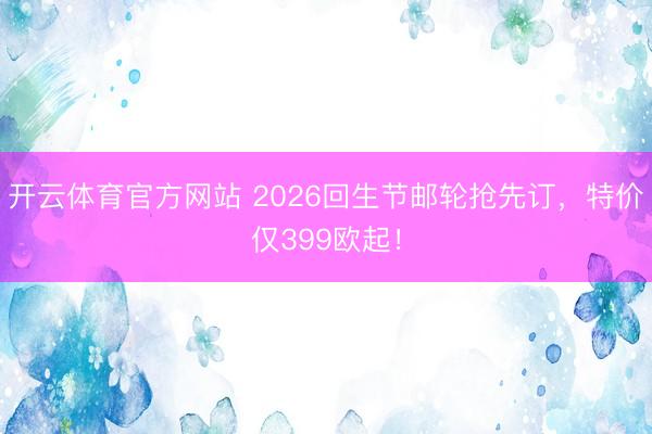 开云体育官方网站 2026回生节邮轮抢先订,特价仅399欧起!
