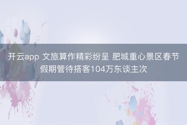 开云app 文旅算作精彩纷呈 肥城重心景区春节假期管待搭客104万东谈主次