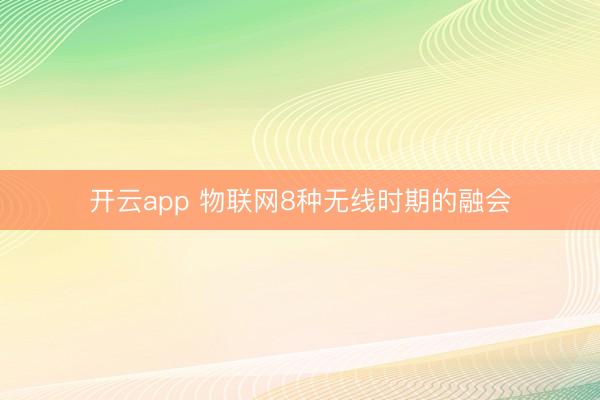 开云app 物联网8种无线时期的融会