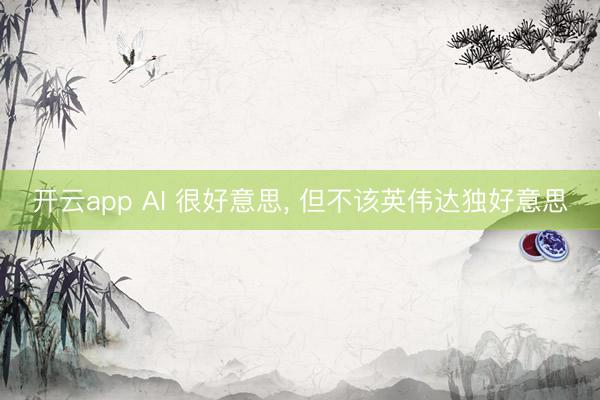 开云app AI 很好意思， 但不该英伟达独好意思