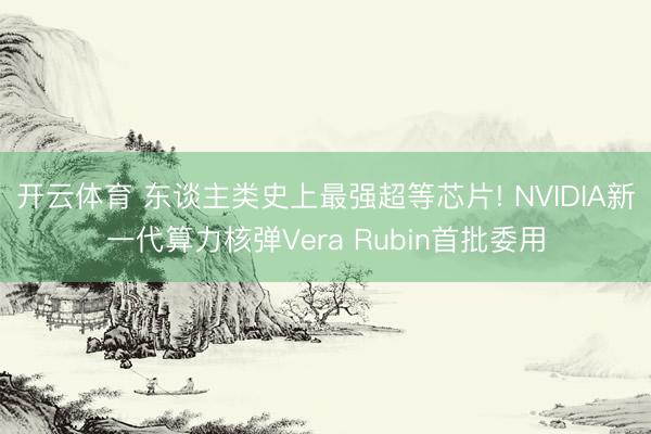 开云体育 东谈主类史上最强超等芯片! NVIDIA新一代算力核弹Vera Rubin首批委用