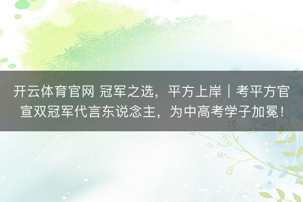 开云体育官网 冠军之选，平方上岸｜考平方官宣双冠军代言东说念主，为中高考学子加冕！