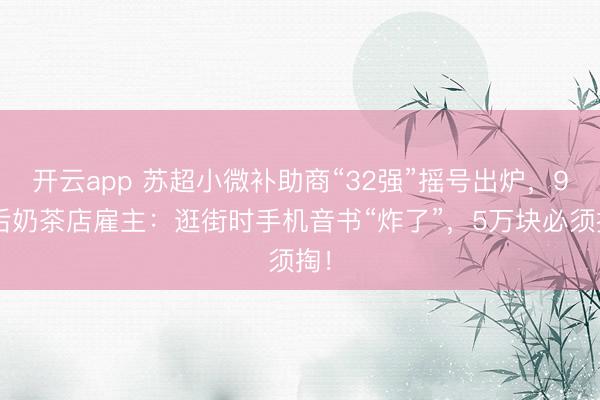 开云app 苏超小微补助商“32强”摇号出炉,90后奶茶店雇主:逛街时手机音书“炸了”,5万块必须掏!