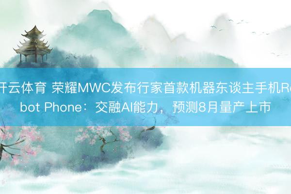 开云体育 荣耀MWC发布行家首款机器东谈主手机Robot Phone:交融AI能力,预测8月量产上市
