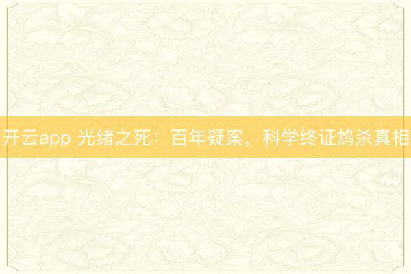 开云app 光绪之死：百年疑案，科学终证鸩杀真相