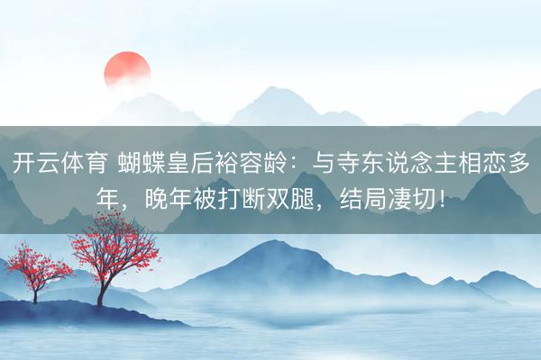 开云体育 蝴蝶皇后裕容龄：与寺东说念主相恋多年，晚年被打断双腿，结局凄切！