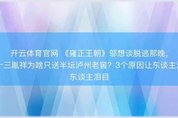 开云体育官网 《雍正王朝》邬想谈脱逃那晚，老十三胤祥为啥只送半坛泸州老窖？3个原因让东谈主泪目
