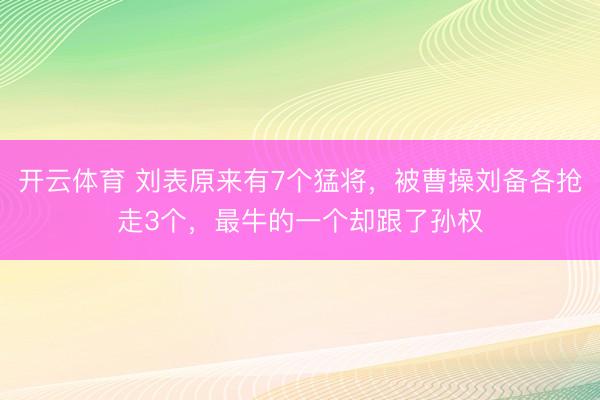 开云体育 刘表原来有7个猛将，被曹操刘备各抢走3个，最牛的一个却跟了孙权
