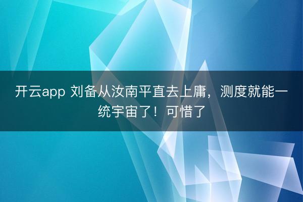 开云app 刘备从汝南平直去上庸，测度就能一统宇宙了！可惜了