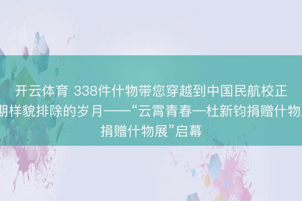 开云体育 338件什物带您穿越到中国民航校正通达初期样貌排除的岁月——“云霄青春—杜新钧捐赠什物展”启幕