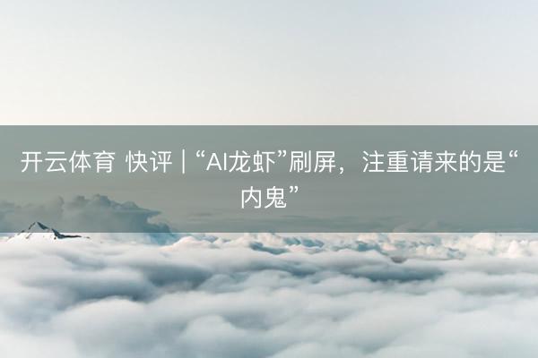 开云体育 快评 | “AI龙虾”刷屏，注重请来的是“内鬼”