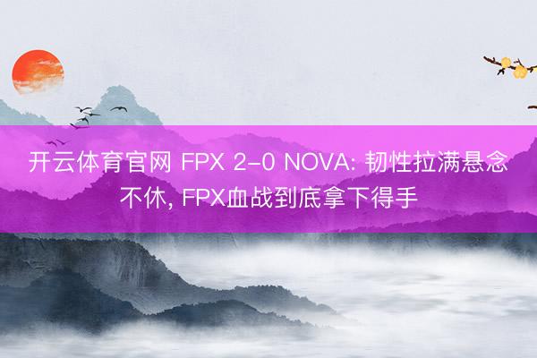 开云体育官网 FPX 2-0 NOVA: 韧性拉满悬念不休， FPX血战到底拿下得手