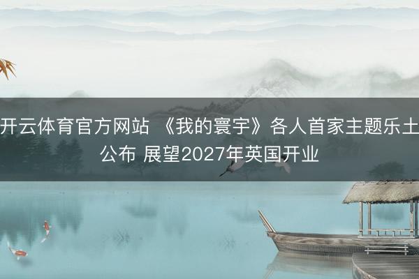 开云体育官方网站 《我的寰宇》各人首家主题乐土公布 展望2027年英国开业