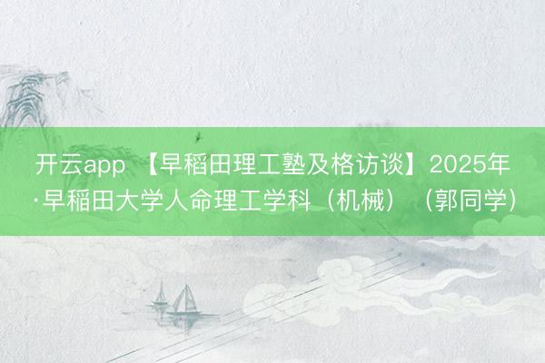 开云app 【早稻田理工塾及格访谈】2025年·早稲田大学人命理工学科(机械)(郭同学)