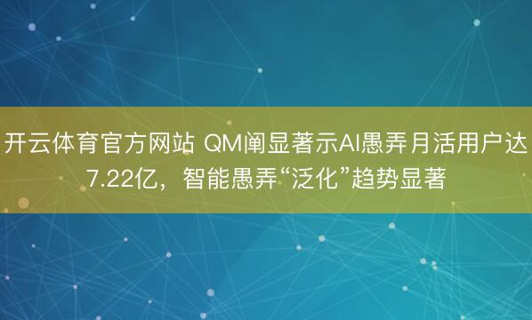开云体育官方网站 QM阐显著示AI愚弄月活用户达7.22亿，智能愚弄“泛化”趋势显著