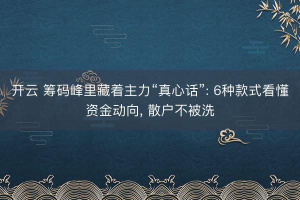 开云 筹码峰里藏着主力“真心话”: 6种款式看懂资金动向, 散户不被洗